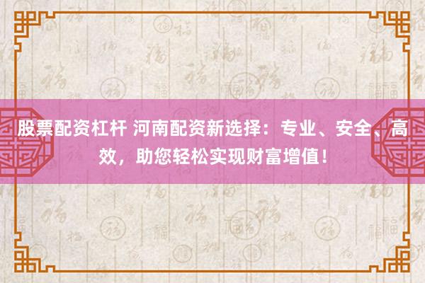 股票配资杠杆 河南配资新选择：专业、安全、高效，助您轻松实现财富增值！