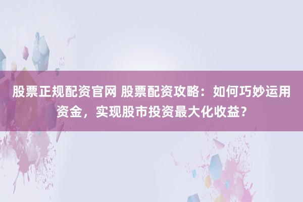 股票正规配资官网 股票配资攻略：如何巧妙运用资金，实现股市投资最大化收益？