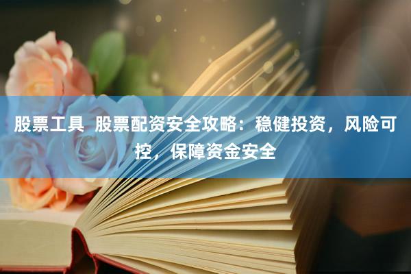 股票工具  股票配资安全攻略：稳健投资，风险可控，保障资金安全