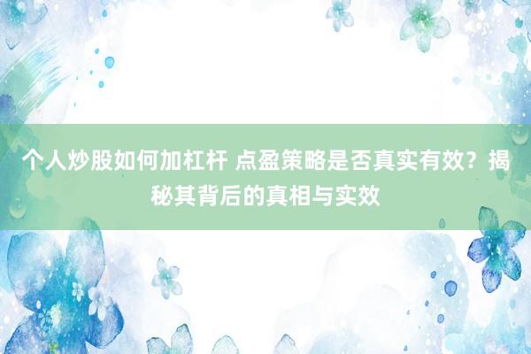 个人炒股如何加杠杆 点盈策略是否真实有效？揭秘其背后的真相与实效