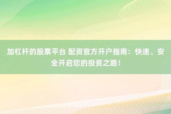 加杠杆的股票平台 配资官方开户指南：快速、安全开启您的投资之路！