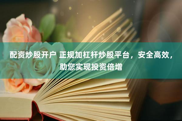 配资炒股开户 正规加杠杆炒股平台，安全高效，助您实现投资倍增