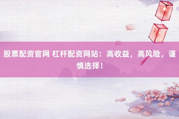 股票配资官网 杠杆配资网站：高收益，高风险，谨慎选择！