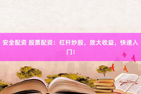安全配资 股票配资：杠杆炒股，放大收益，快速入门！