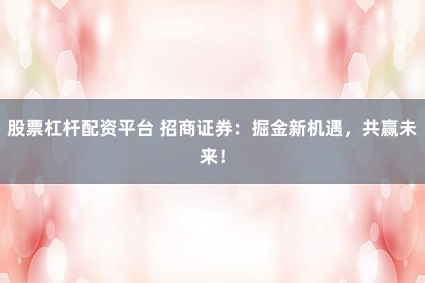 股票杠杆配资平台 招商证券：掘金新机遇，共赢未来！