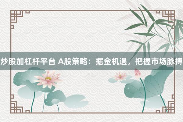 炒股加杠杆平台 A股策略：掘金机遇，把握市场脉搏