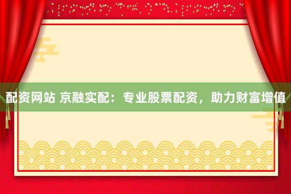 配资网站 京融实配：专业股票配资，助力财富增值