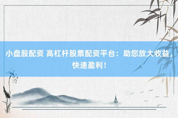 小盘股配资 高杠杆股票配资平台：助您放大收益，快速盈利！