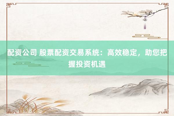 配资公司 股票配资交易系统：高效稳定，助您把握投资机遇