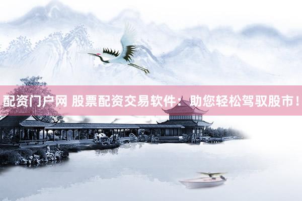 配资门户网 股票配资交易软件：助您轻松驾驭股市！