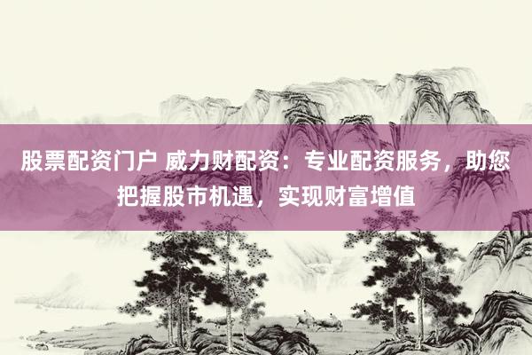 股票配资门户 威力财配资：专业配资服务，助您把握股市机遇，实现财富增值