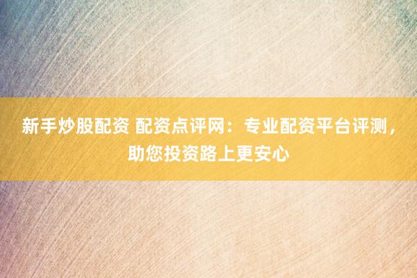 新手炒股配资 配资点评网：专业配资平台评测，助您投资路上更安心