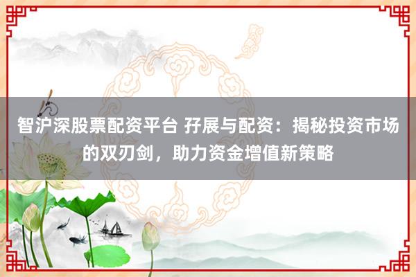 智沪深股票配资平台 孖展与配资：揭秘投资市场的双刃剑，助力资金增值新策略