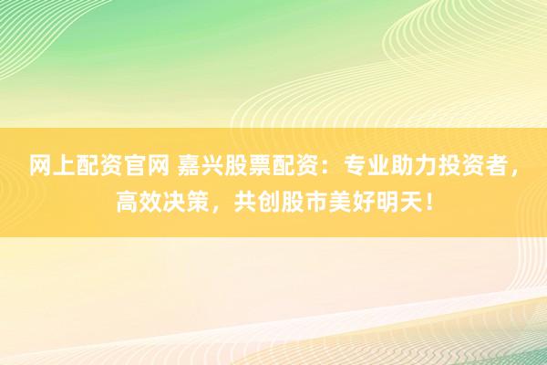 网上配资官网 嘉兴股票配资：专业助力投资者，高效决策，共创股市美好明天！