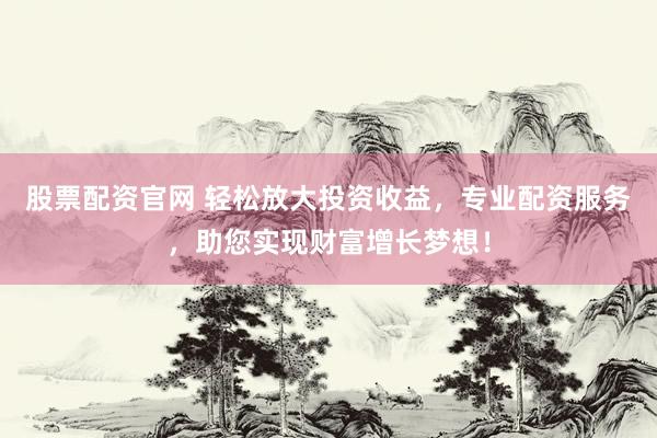 股票配资官网 轻松放大投资收益，专业配资服务，助您实现财富增长梦想！