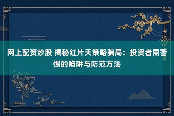 网上配资炒股 揭秘红片天策略骗局：投资者需警惕的陷阱与防范方法