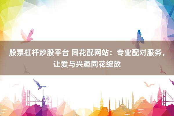 股票杠杆炒股平台 同花配网站：专业配对服务，让爱与兴趣同花绽放