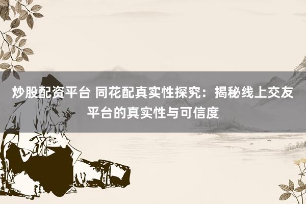 炒股配资平台 同花配真实性探究：揭秘线上交友平台的真实性与可信度