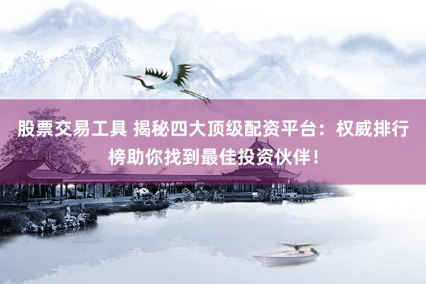 股票交易工具 揭秘四大顶级配资平台：权威排行榜助你找到最佳投资伙伴！