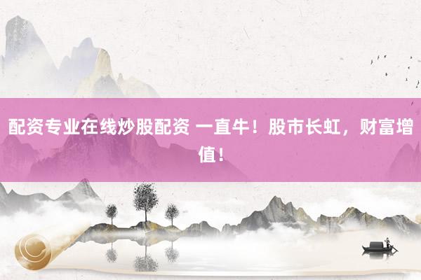 配资专业在线炒股配资 一直牛！股市长虹，财富增值！