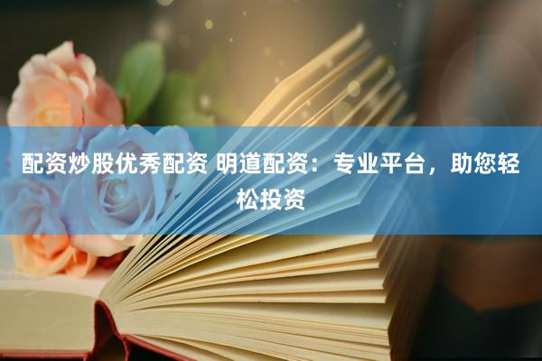 配资炒股优秀配资 明道配资：专业平台，助您轻松投资