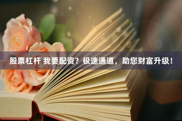 股票杠杆 我要配资？极速通道，助您财富升级！