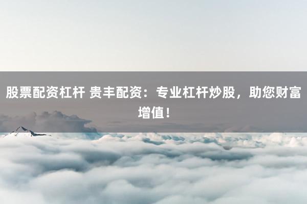 股票配资杠杆 贵丰配资：专业杠杆炒股，助您财富增值！