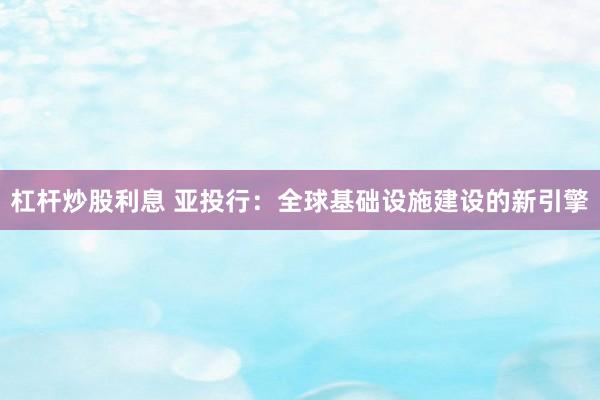 杠杆炒股利息 亚投行：全球基础设施建设的新引擎