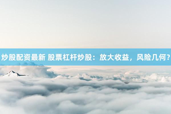 炒股配资最新 股票杠杆炒股：放大收益，风险几何？