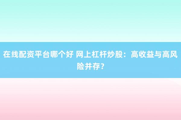 在线配资平台哪个好 网上杠杆炒股：高收益与高风险并存？