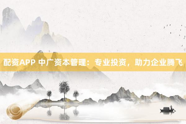 配资APP 中广资本管理：专业投资，助力企业腾飞