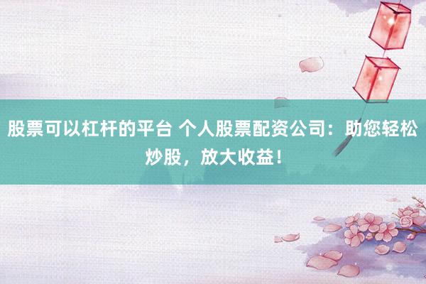 股票可以杠杆的平台 个人股票配资公司：助您轻松炒股，放大收益！