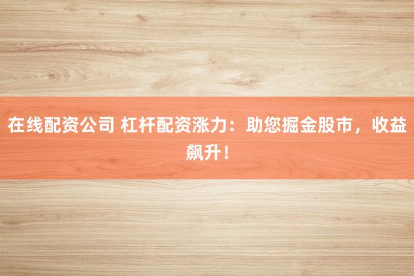 在线配资公司 杠杆配资涨力：助您掘金股市，收益飙升！