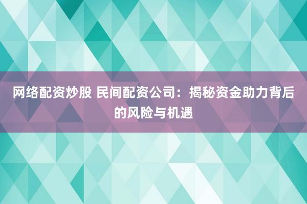 网络配资炒股 民间配资公司：揭秘资金助力背后的风险与机遇