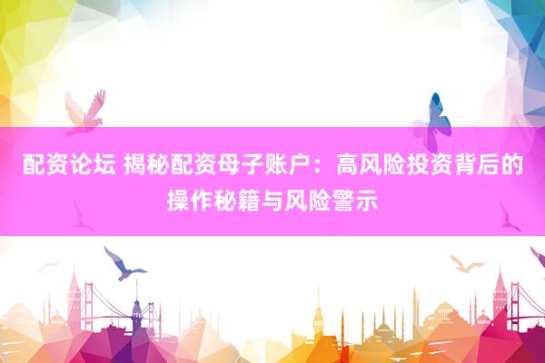 配资论坛 揭秘配资母子账户：高风险投资背后的操作秘籍与风险警示