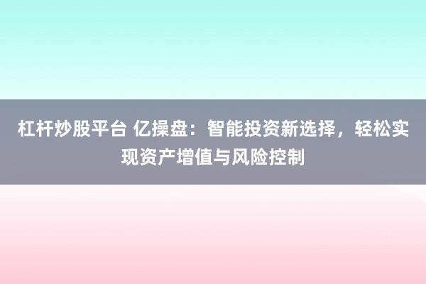 杠杆炒股平台 亿操盘：智能投资新选择，轻松实现资产增值与风险控制