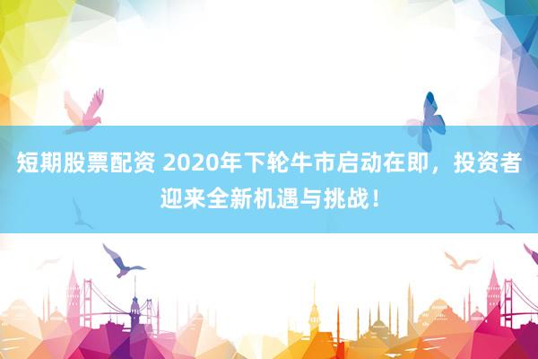 短期股票配资 2020年下轮牛市启动在即，投资者迎来全新机遇与挑战！
