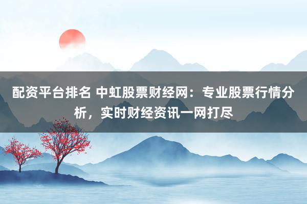 配资平台排名 中虹股票财经网：专业股票行情分析，实时财经资讯一网打尽