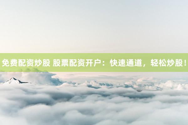 免费配资炒股 股票配资开户：快速通道，轻松炒股！