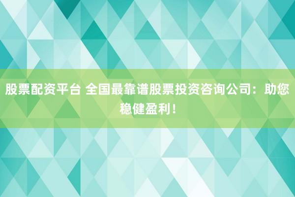 股票配资平台 全国最靠谱股票投资咨询公司：助您稳健盈利！