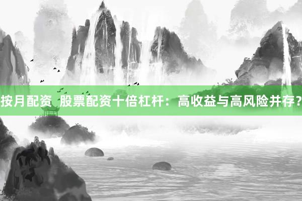 按月配资  股票配资十倍杠杆：高收益与高风险并存？