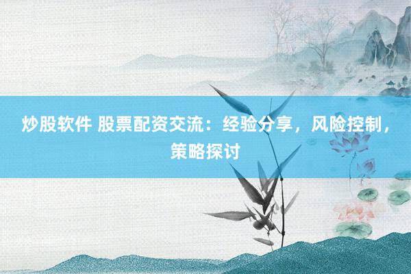 炒股软件 股票配资交流：经验分享，风险控制，策略探讨