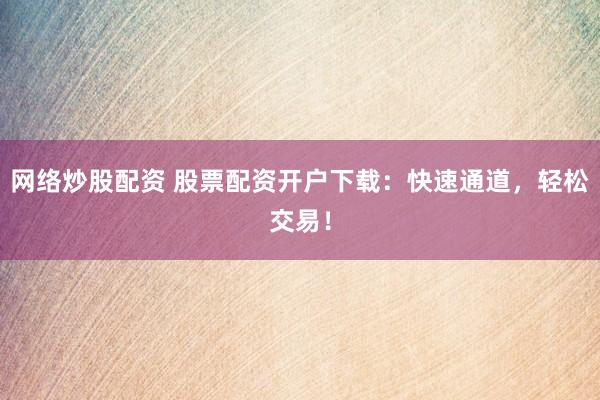 网络炒股配资 股票配资开户下载：快速通道，轻松交易！