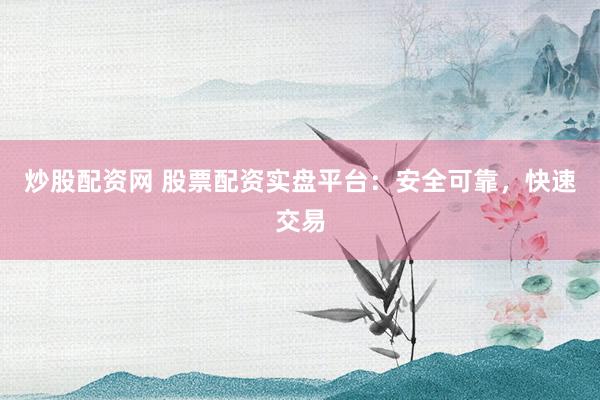 炒股配资网 股票配资实盘平台：安全可靠，快速交易