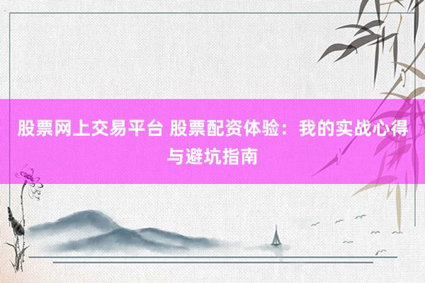 股票网上交易平台 股票配资体验：我的实战心得与避坑指南