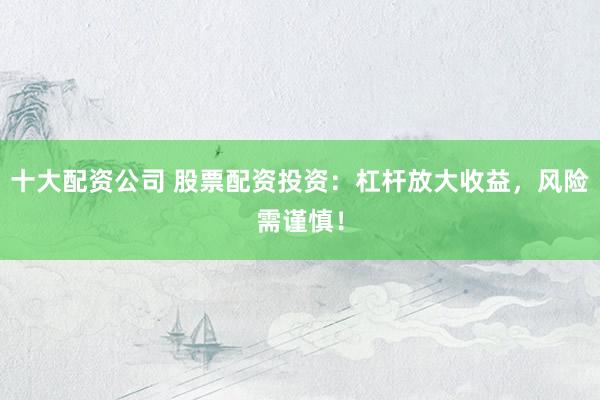 十大配资公司 股票配资投资：杠杆放大收益，风险需谨慎！
