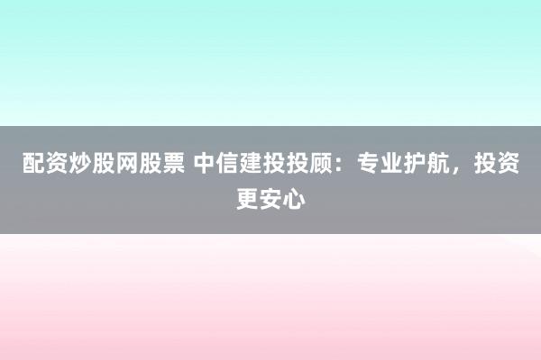 配资炒股网股票 中信建投投顾：专业护航，投资更安心