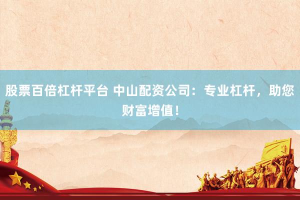 股票百倍杠杆平台 中山配资公司：专业杠杆，助您财富增值！