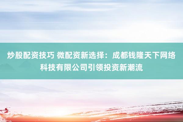 炒股配资技巧 微配资新选择：成都钱隆天下网络科技有限公司引领投资新潮流