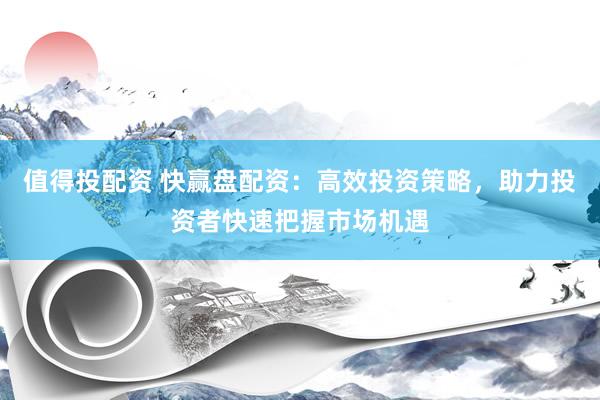 值得投配资 快赢盘配资：高效投资策略，助力投资者快速把握市场机遇